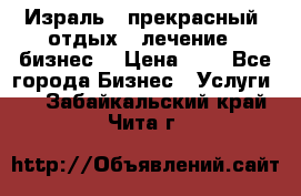 Израль - прекрасный  отдых - лечение - бизнес  › Цена ­ 1 - Все города Бизнес » Услуги   . Забайкальский край,Чита г.